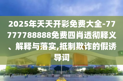 2025年天天开彩免费大全-77777788888免费四肖透彻释义、解释与落实,抵制欺诈的假诱导词